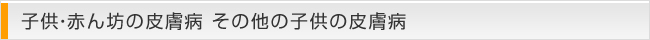 子供・赤ん坊の皮膚病 その他の子供の皮膚病